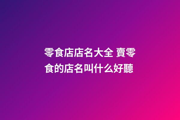 零食店店名大全 賣零食的店名叫什么好聽-第1張-店鋪起名-玄機派